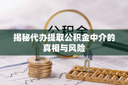 历下揭秘代办提取公积金中介的真相与风险