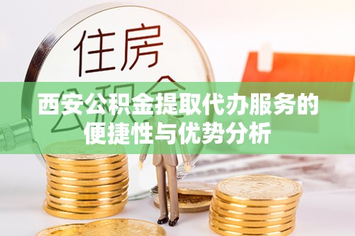 历下西安公积金提取代办服务的便捷性与优势分析