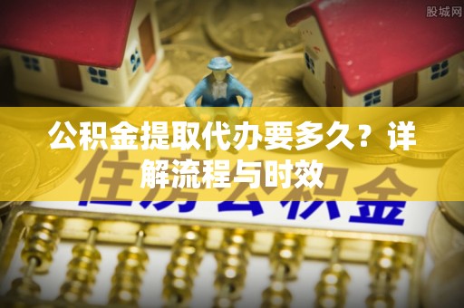 历下公积金提取代办要多久？详解流程与时效