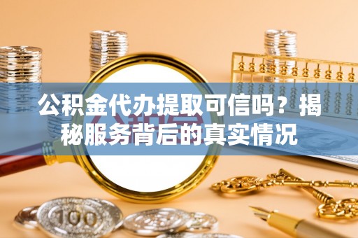 历下公积金代办提取可信吗？揭秘服务背后的真实情况