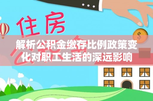历下解析公积金缴存比例政策变化对职工生活的深远影响