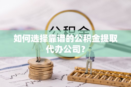历下如何选择靠谱的公积金提取代办公司？
