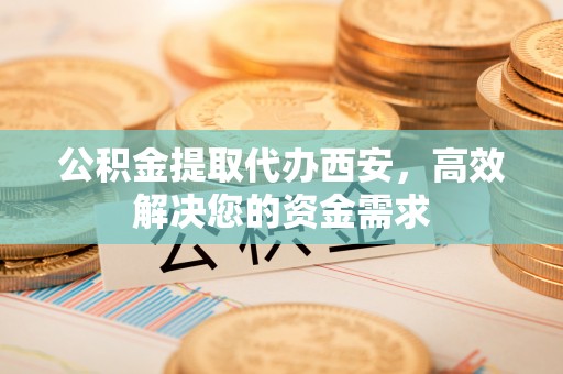历下公积金提取代办西安，高效解决您的资金需求