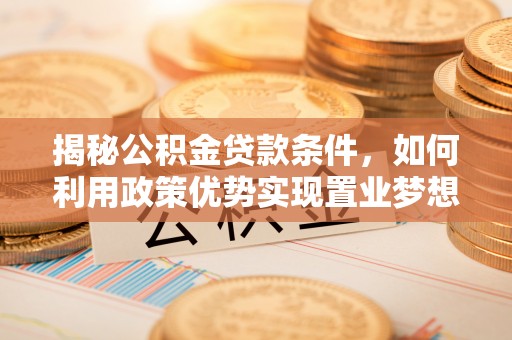 历下揭秘公积金贷款条件，如何利用政策优势实现置业梦想