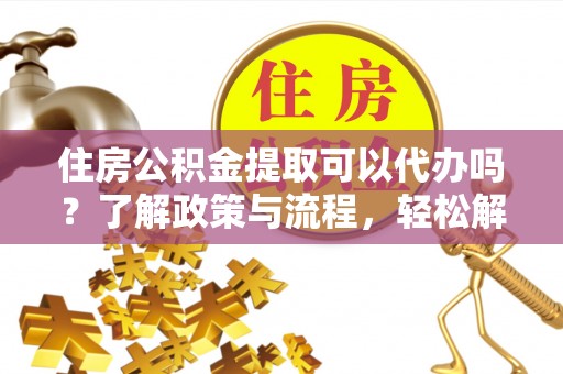 历下住房公积金提取可以代办吗？了解政策与流程，轻松解决疑惑