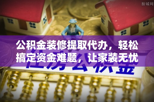 历下公积金装修提取代办，轻松搞定资金难题，让家装无忧