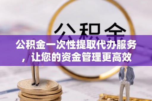 历下公积金一次性提取代办服务，让您的资金管理更高效