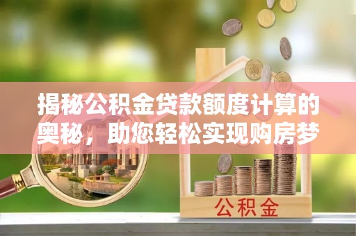 历下揭秘公积金贷款额度计算的奥秘，助您轻松实现购房梦想