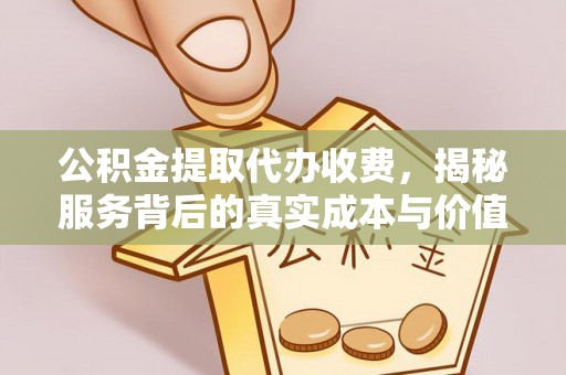 历下公积金提取代办收费，揭秘服务背后的真实成本与价值
