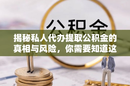 历下揭秘私人代办提取公积金的真相与风险，你需要知道这些！