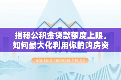 历下揭秘公积金贷款额度上限，如何最大化利用你的购房资金？
