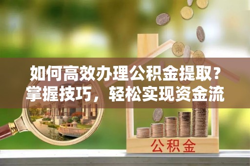 历下如何高效办理公积金提取？掌握技巧，轻松实现资金流动