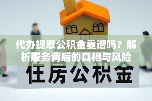 历下代办提取公积金靠谱吗？解析服务背后的真相与风险
