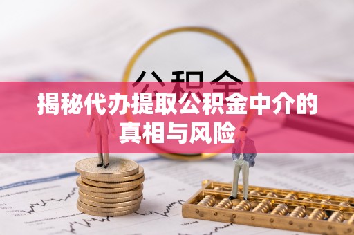 历下揭秘代办提取公积金中介的真相与风险