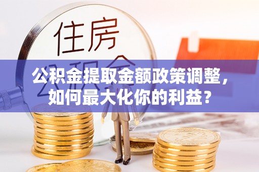 历下公积金提取金额政策调整，如何最大化你的利益？
