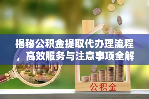 历下揭秘公积金提取代办理流程，高效服务与注意事项全解析