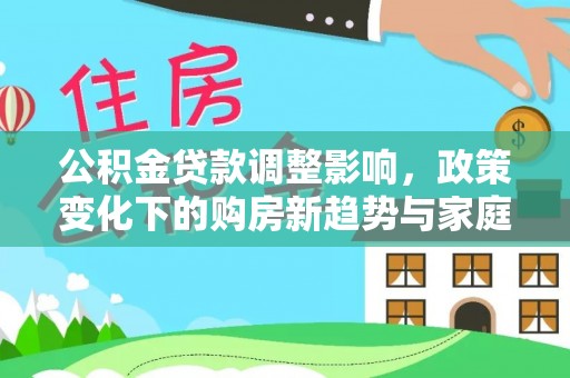 历下公积金贷款调整影响，政策变化下的购房新趋势与家庭财务规划
