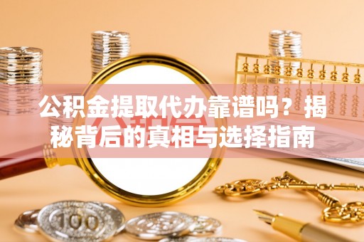 历下公积金提取代办靠谱吗？揭秘背后的真相与选择指南