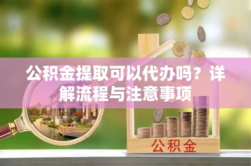 历下公积金提取可以代办吗？详解流程与注意事项