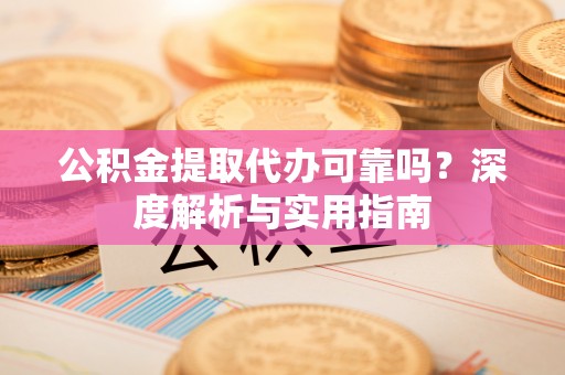 历下公积金提取代办可靠吗？深度解析与实用指南
