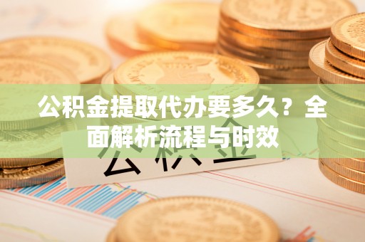 历下公积金提取代办要多久？全面解析流程与时效