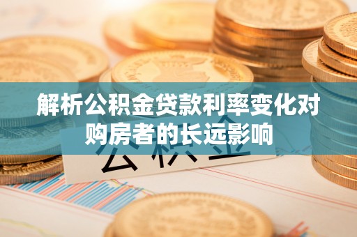 历下解析公积金贷款利率变化对购房者的长远影响