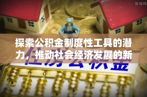 历下探索公积金制度性工具的潜力，推动社会经济发展的新引擎