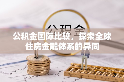 历下公积金国际比较，探索全球住房金融体系的异同
