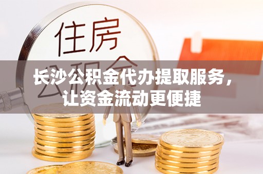 历下长沙公积金代办提取服务，让资金流动更便捷