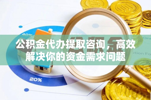 历下公积金代办提取咨询，高效解决你的资金需求问题