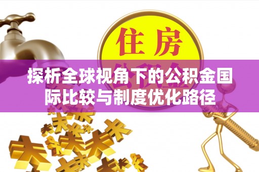 历下探析全球视角下的公积金国际比较与制度优化路径