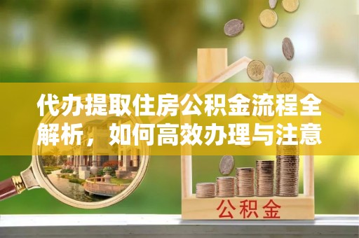 历下代办提取住房公积金流程全解析，如何高效办理与注意事项