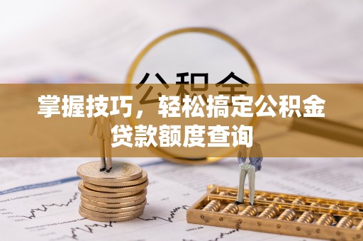 历下掌握技巧，轻松搞定公积金贷款额度查询