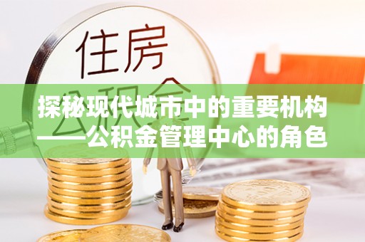 历下探秘现代城市中的重要机构——公积金管理中心的角色与使命