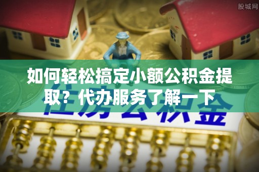 历下如何轻松搞定小额公积金提取？代办服务了解一下