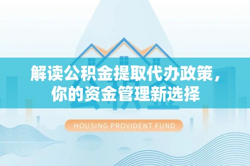 历下解读公积金提取代办政策，你的资金管理新选择