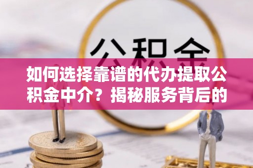 历下如何选择靠谱的代办提取公积金中介？揭秘服务背后的真相