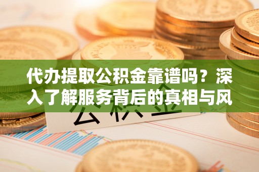 历下代办提取公积金靠谱吗？深入了解服务背后的真相与风险