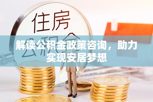 历下解读公积金政策咨询，助力实现安居梦想