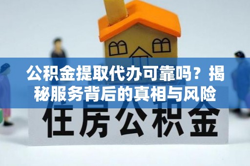 历下公积金提取代办可靠吗？揭秘服务背后的真相与风险
