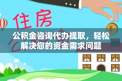 历下公积金咨询代办提取，轻松解决您的资金需求问题