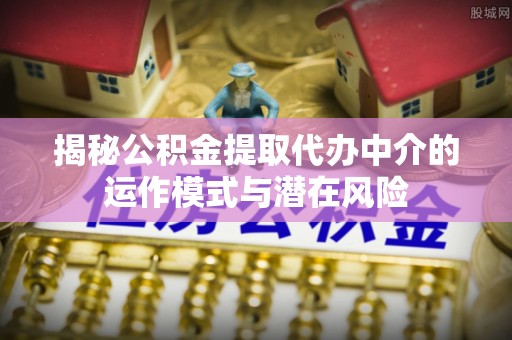 历下揭秘公积金提取代办中介的运作模式与潜在风险