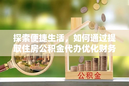 历下探索便捷生活，如何通过提取住房公积金代办优化财务规划
