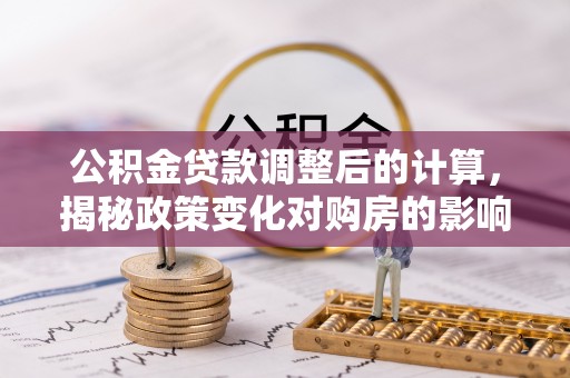 历下公积金贷款调整后的计算，揭秘政策变化对购房的影响