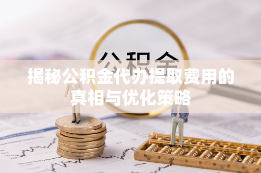 历下揭秘公积金代办提取费用的真相与优化策略