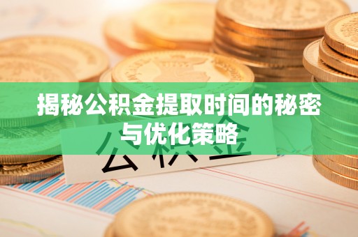 历下揭秘公积金提取时间的秘密与优化策略
