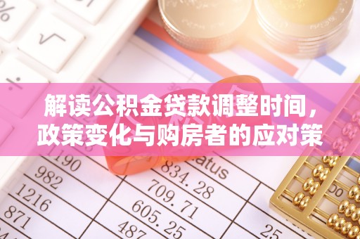 历下解读公积金贷款调整时间，政策变化与购房者的应对策略