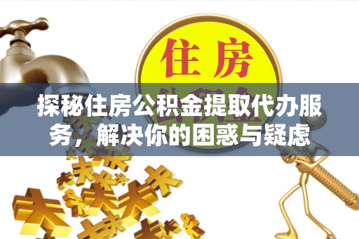 历下探秘住房公积金提取代办服务，解决你的困惑与疑虑