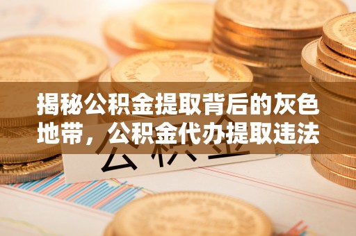 历下揭秘公积金提取背后的灰色地带，公积金代办提取违法不？