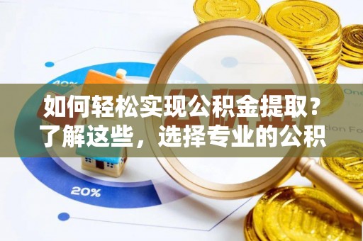 历下如何轻松实现公积金提取？了解这些，选择专业的公积金提取代办服务